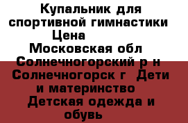 Купальник для спортивной гимнастики › Цена ­ 1 400 - Московская обл., Солнечногорский р-н, Солнечногорск г. Дети и материнство » Детская одежда и обувь   